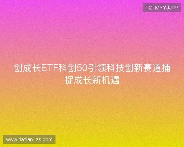 创成长ETF科创50引领科技创新赛道捕捉成长新机遇