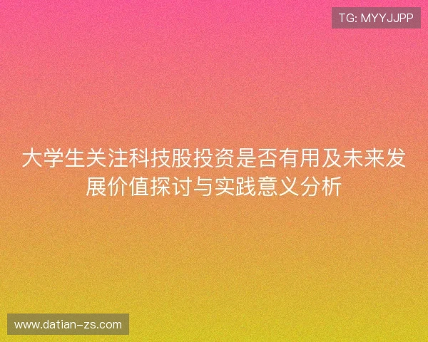 大学生关注科技股投资是否有用及未来发展价值探讨与实践意义分析 大学生关注科技股投资是否有用及未来发展价值探讨与实践意义分析